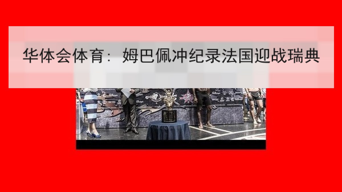 华体会体育: 姆巴佩冲纪录法国迎战瑞典 华体会体育: 姆巴佩冲纪录法国迎战瑞典