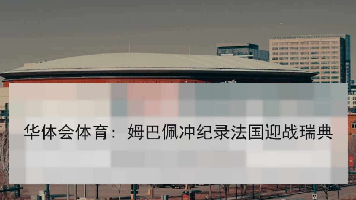 华体会体育: 姆巴佩冲纪录法国迎战瑞典 华体会体育: 姆巴佩冲纪录法国迎战瑞典